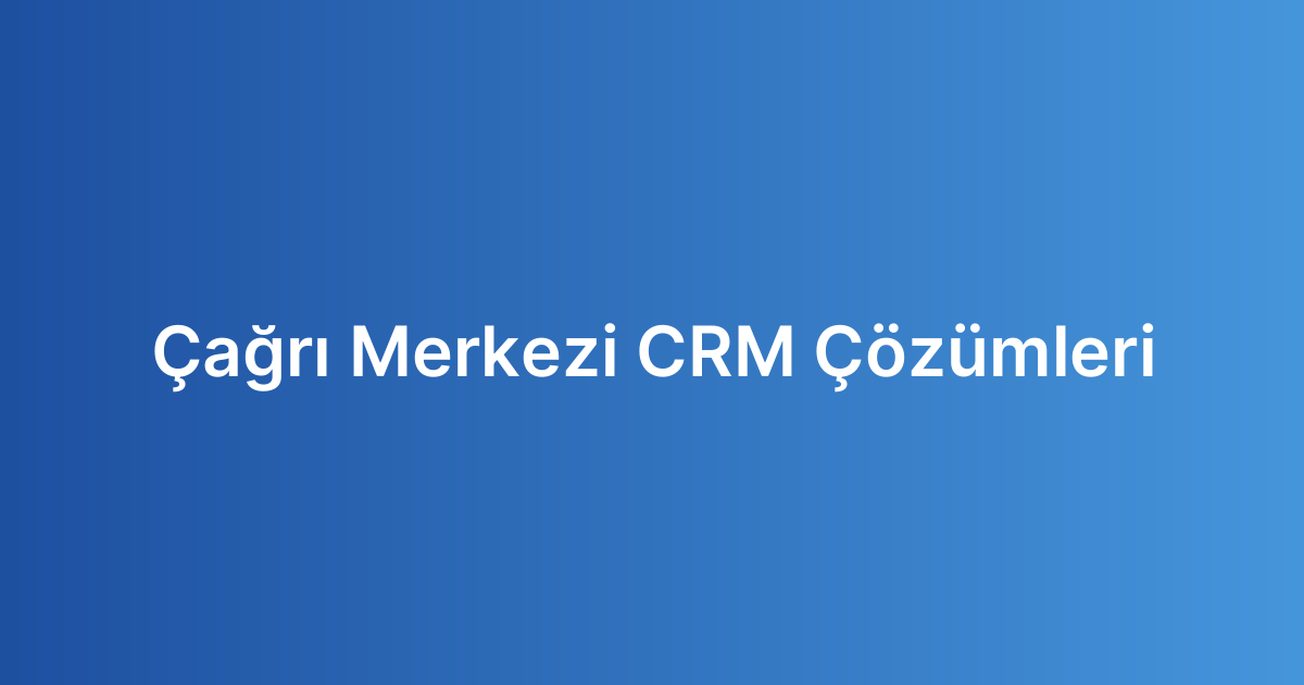 Çağrı Merkezi CRM Çözümleri