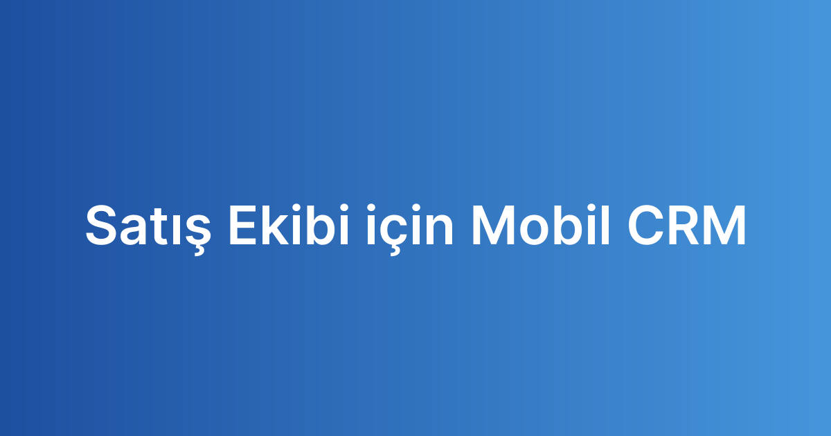 Satış Ekibi için Mobil CRM