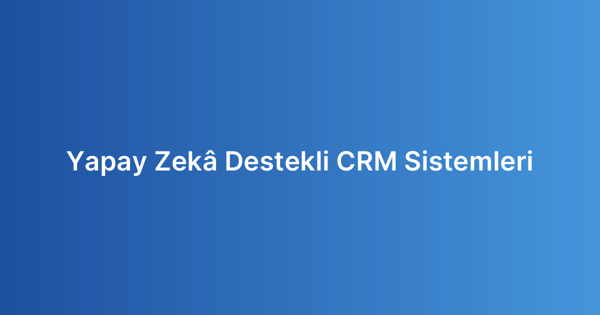 Yapay Zekâ Destekli CRM Sistemleri