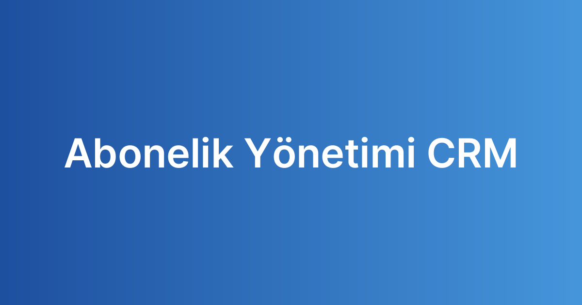 Abonelik Yönetimi CRM