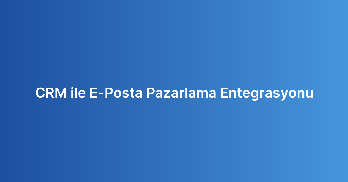 CRM ile E-Posta Pazarlama Entegrasyonu