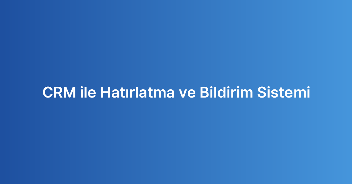 CRM ile Hatırlatma ve Bildirim Sistemi