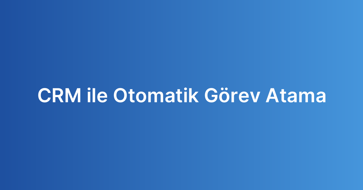 CRM ile Otomatik Görev Atama