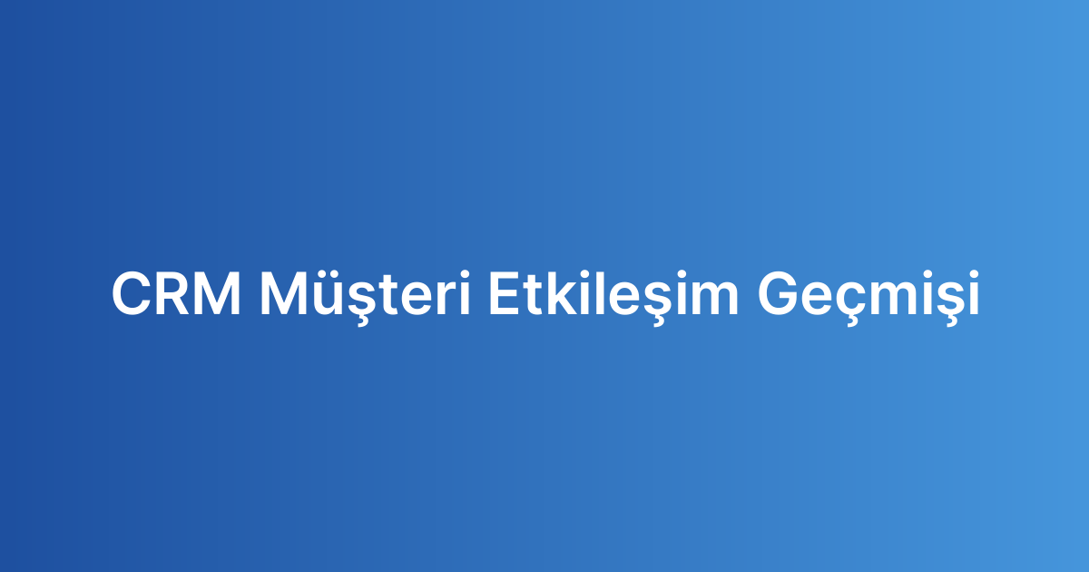 CRM Müşteri Etkileşim Geçmişi