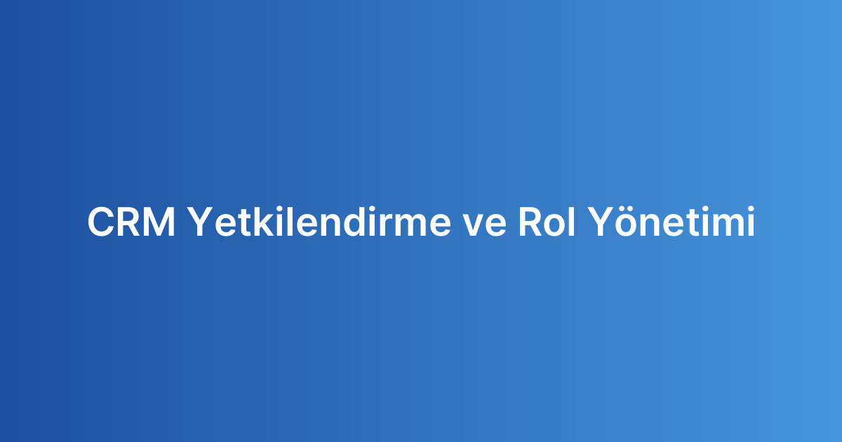 CRM Yetkilendirme ve Rol Yönetimi