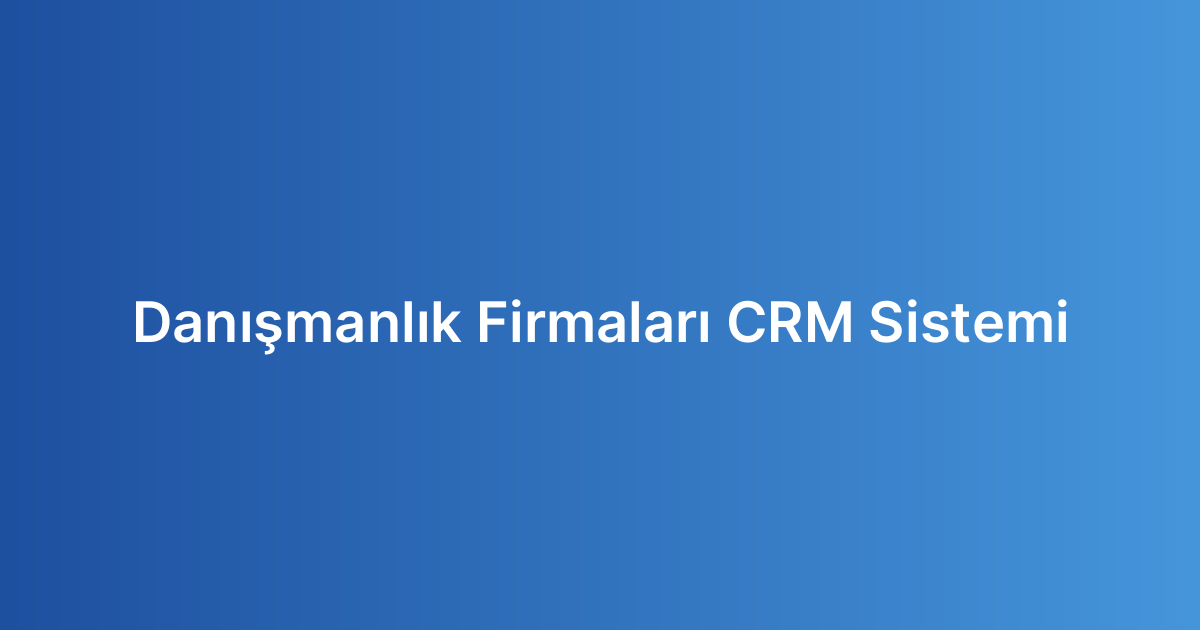 Danışmanlık Firmaları CRM Sistemi