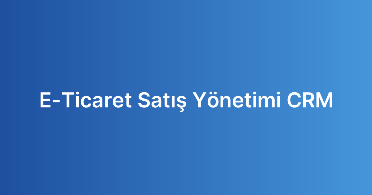 E-Ticaret Satış Yönetimi CRM