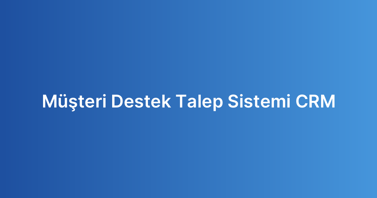 Müşteri Destek Talep Sistemi CRM