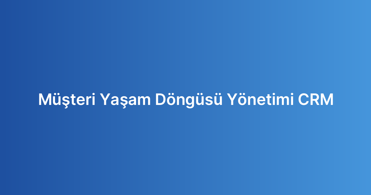 Müşteri Yaşam Döngüsü Yönetimi CRM