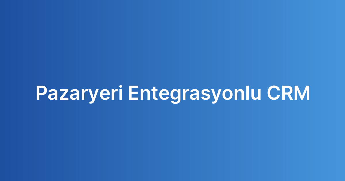 Pazaryeri Entegrasyonlu CRM
