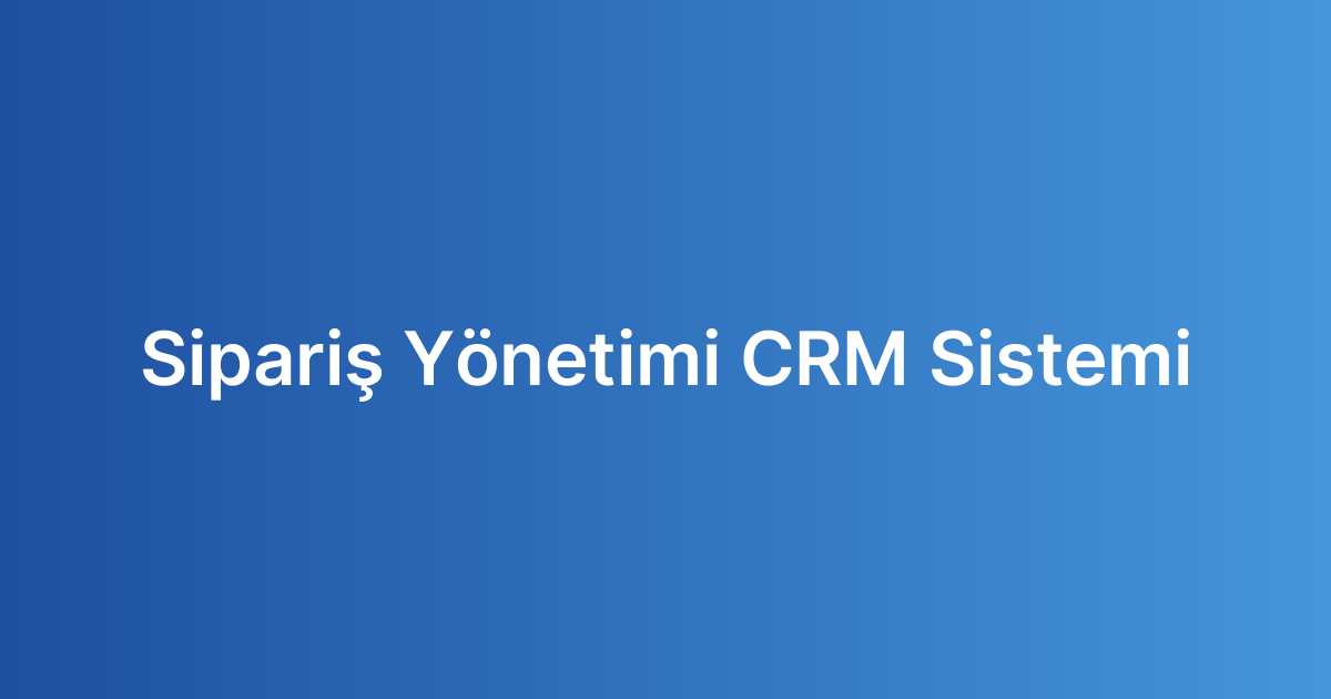 Sipariş Yönetimi CRM Sistemi