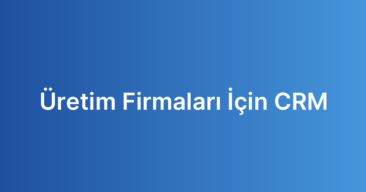 Üretim Firmaları İçin CRM