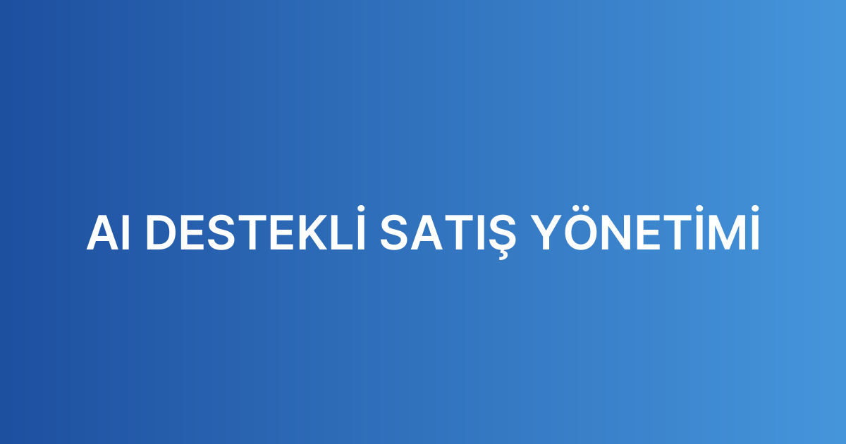 AI DESTEKLİ SATIŞ YÖNETİMİ