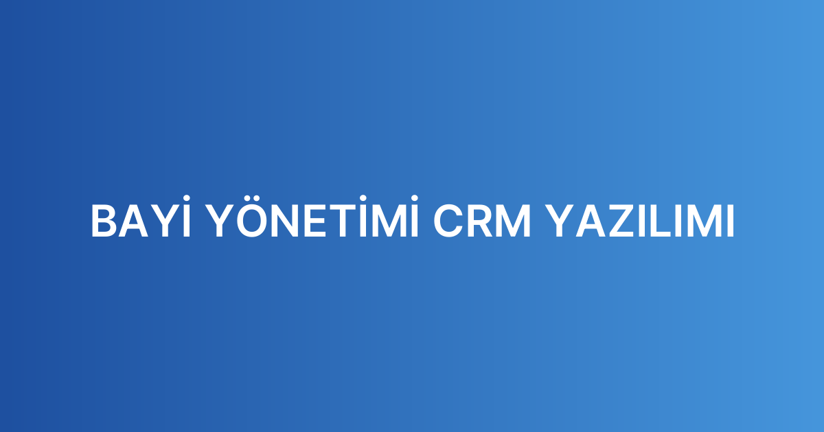 BAYİ YÖNETİMİ CRM YAZILIMI