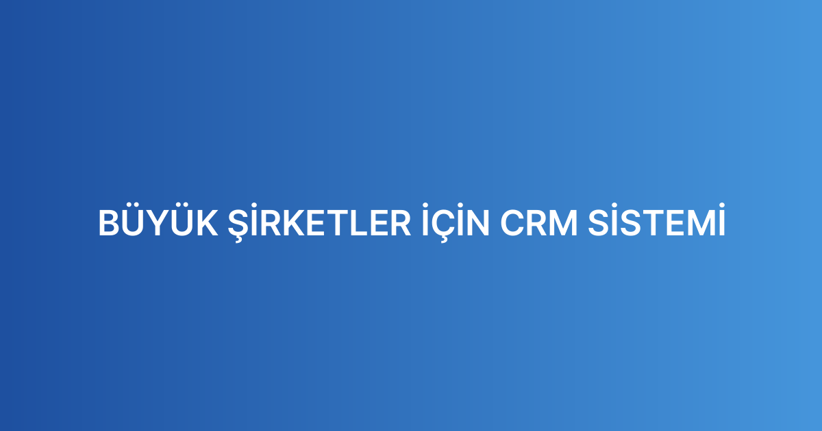 BÜYÜK ŞİRKETLER İÇİN CRM SİSTEMİ