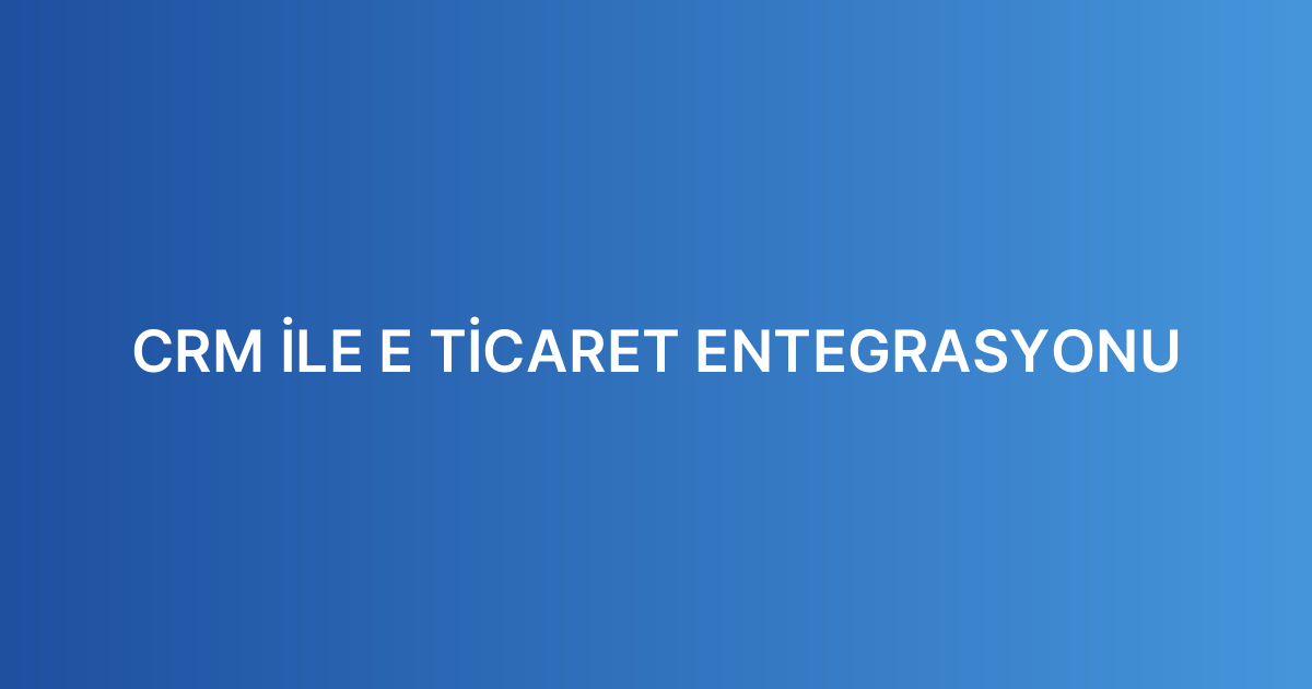 CRM İLE E TİCARET ENTEGRASYONU