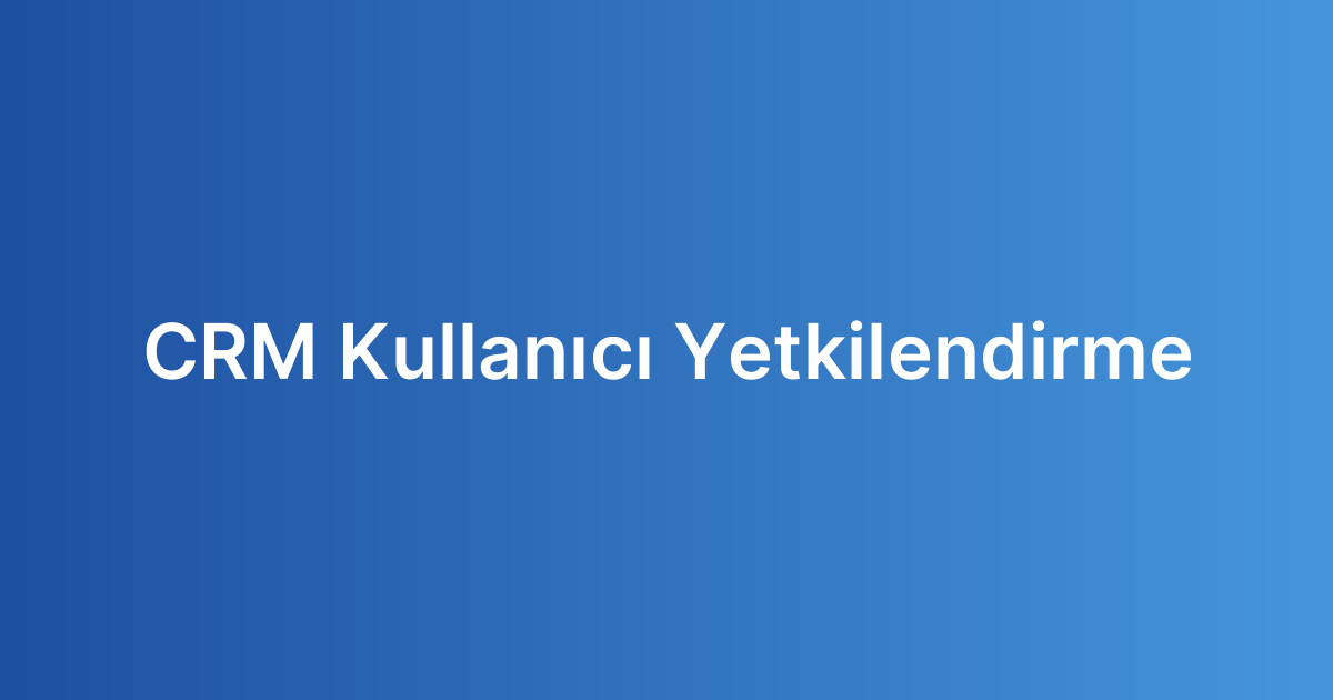 CRM Kullanıcı Yetkilendirme