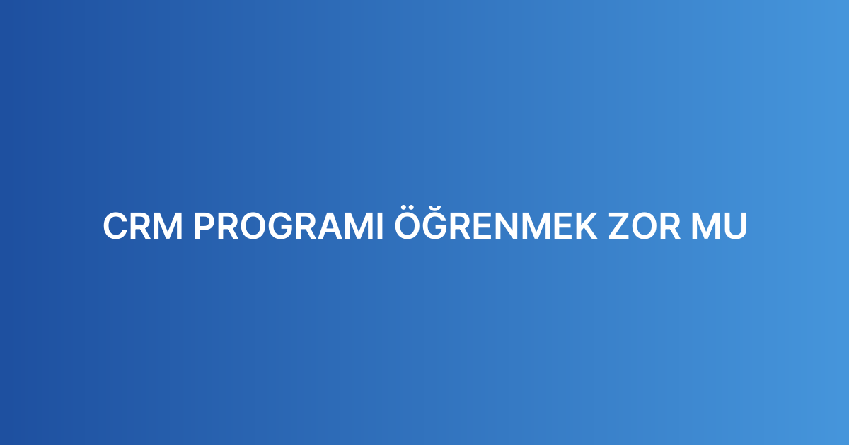 CRM PROGRAMI ÖĞRENMEK ZOR MU