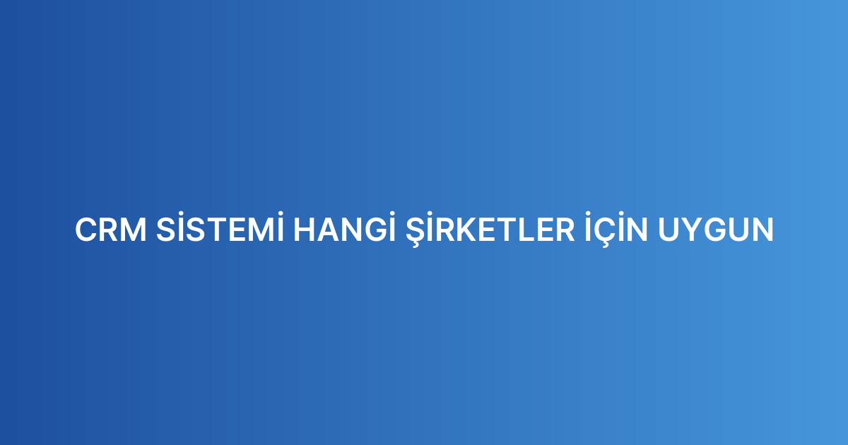 CRM SİSTEMİ HANGİ ŞİRKETLER İÇİN UYGUN