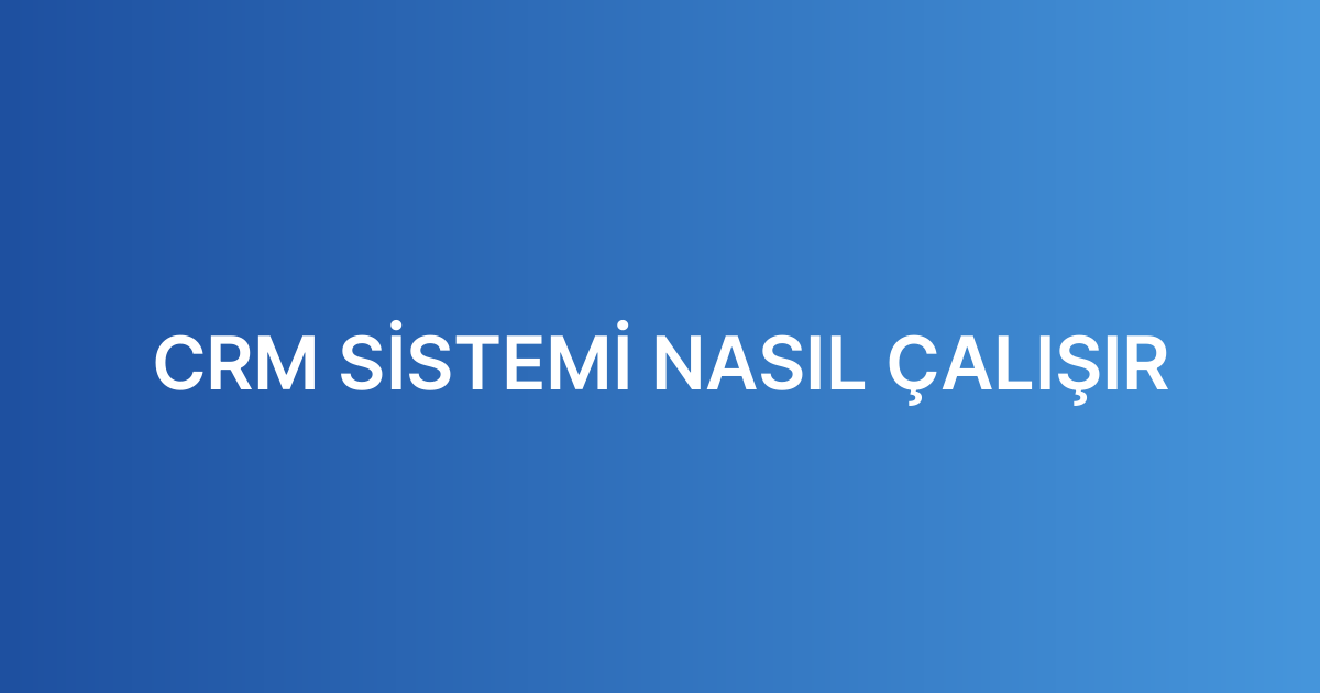 CRM SİSTEMİ NASIL ÇALIŞIR