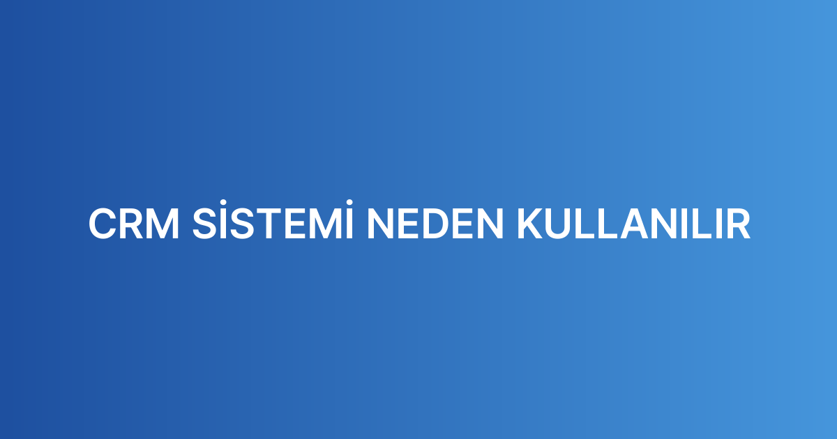 CRM SİSTEMİ NEDEN KULLANILIR