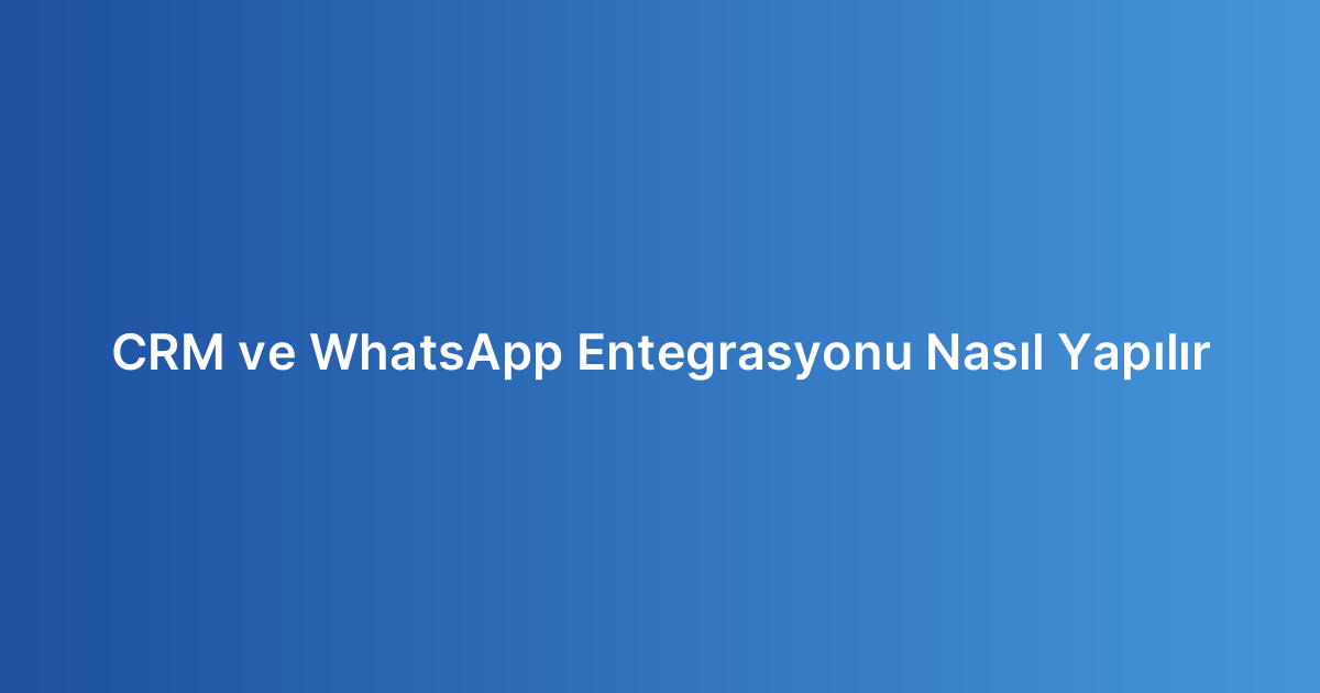 CRM ve WhatsApp Entegrasyonu Nasıl Yapılır