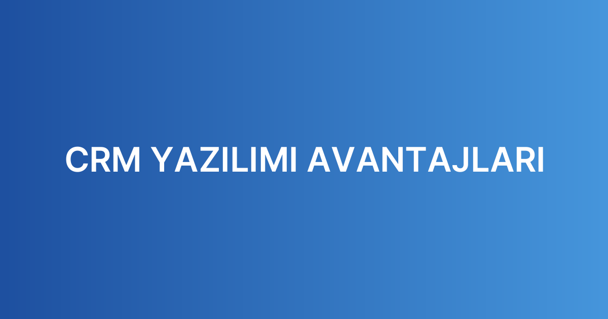 CRM YAZILIMI AVANTAJLARI