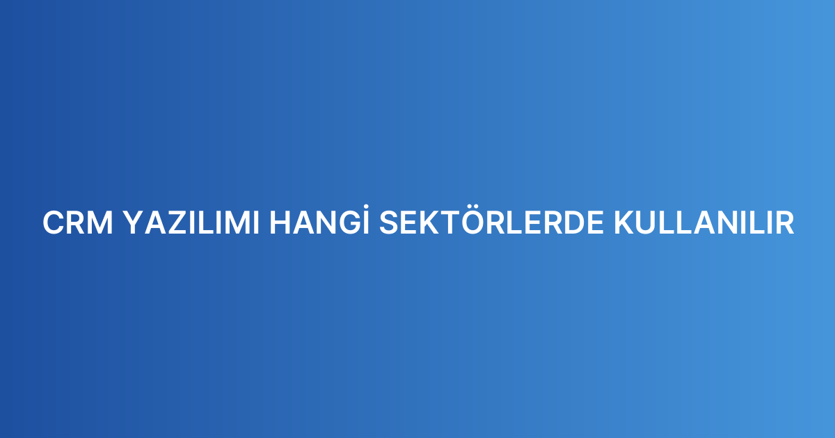 CRM YAZILIMI HANGİ SEKTÖRLERDE KULLANILIR