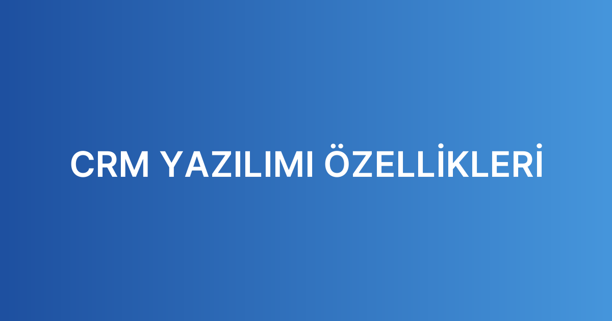 CRM YAZILIMI ÖZELLİKLERİ