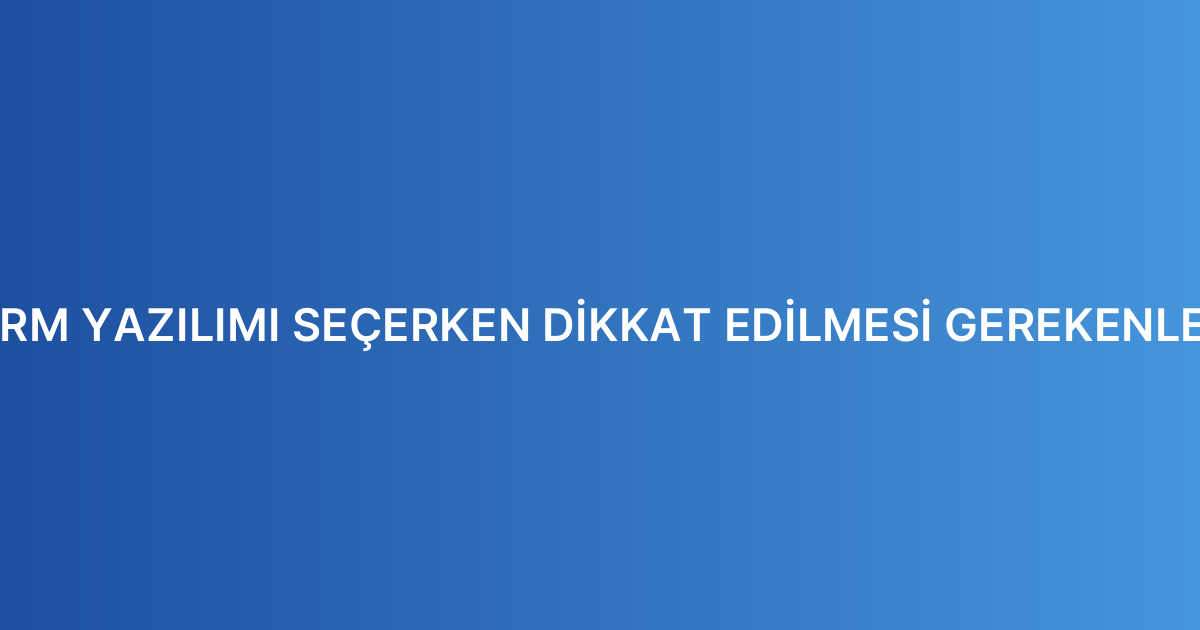 CRM YAZILIMI SEÇERKEN DİKKAT EDİLMESİ GEREKENLER