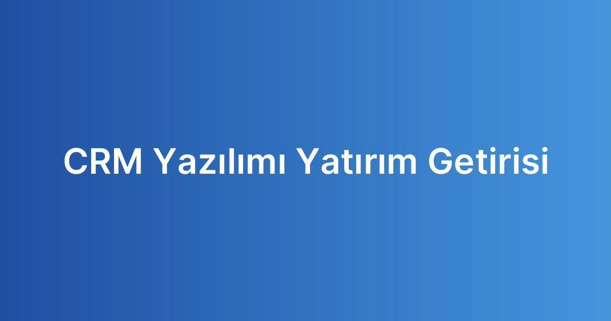 CRM Yazılımı Yatırım Getirisi