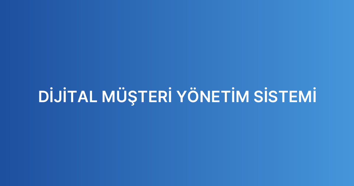 DİJİTAL MÜŞTERİ YÖNETİM SİSTEMİ