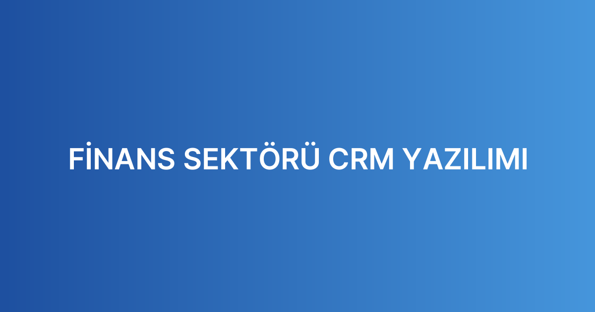 FİNANS SEKTÖRÜ CRM YAZILIMI