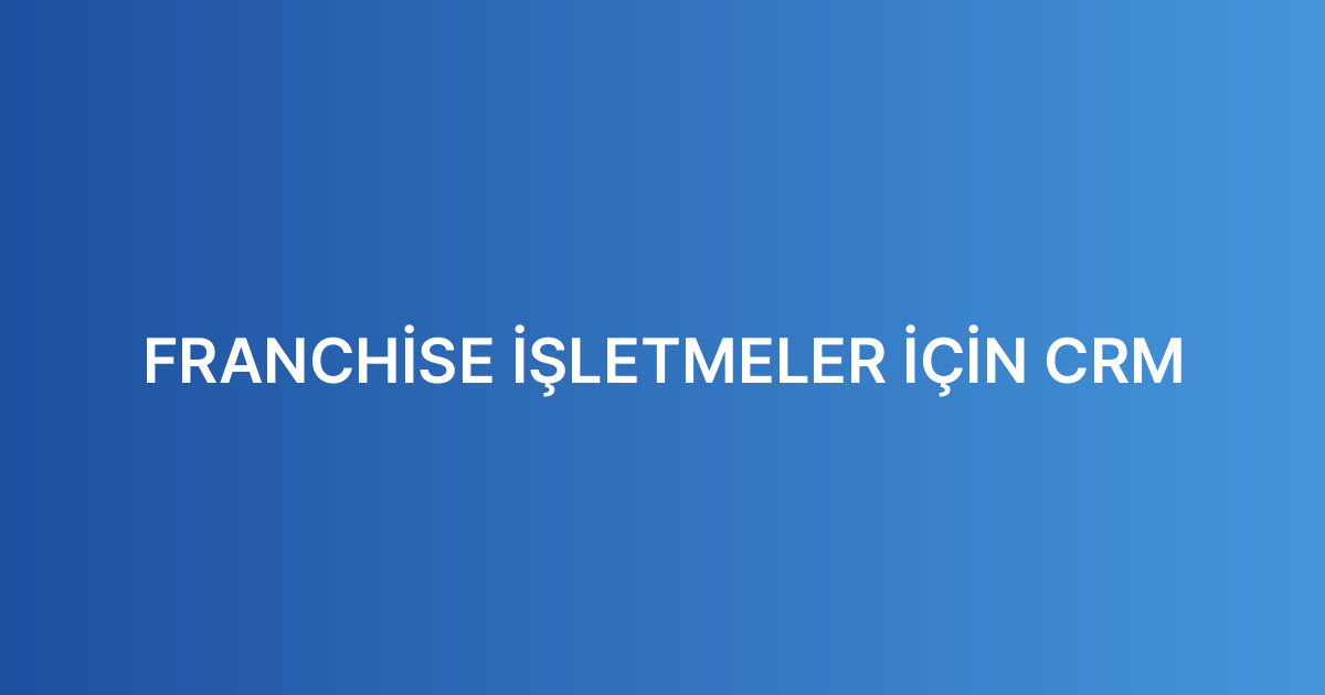 FRANCHİSE İŞLETMELER İÇİN CRM