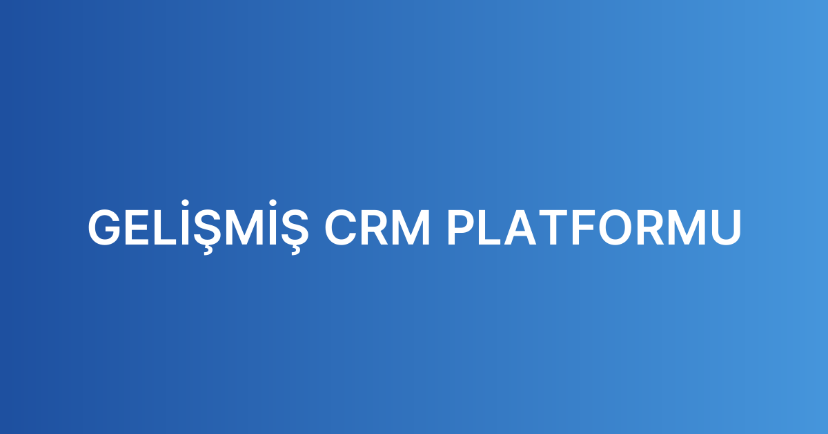 GELİŞMİŞ CRM PLATFORMU