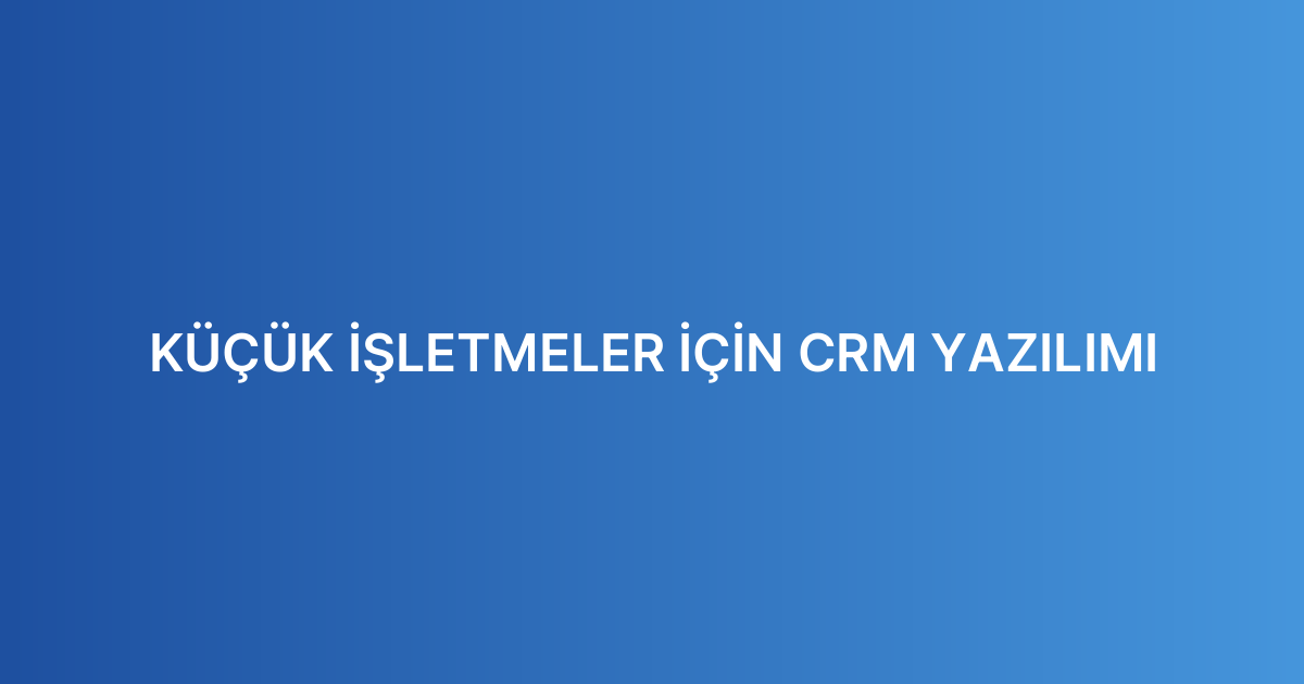 Küçük İşletmeler İçin CRM Yazılımı