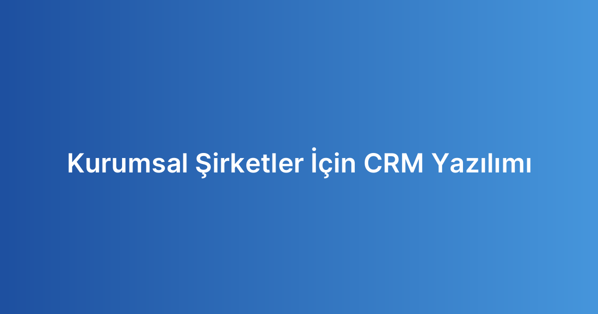 Kurumsal Şirketler İçin CRM Yazılımı