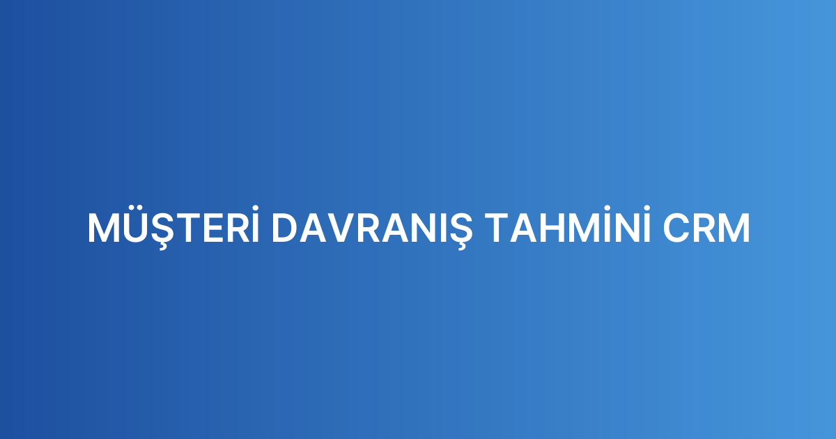 MÜŞTERİ DAVRANIŞ TAHMİNİ CRM