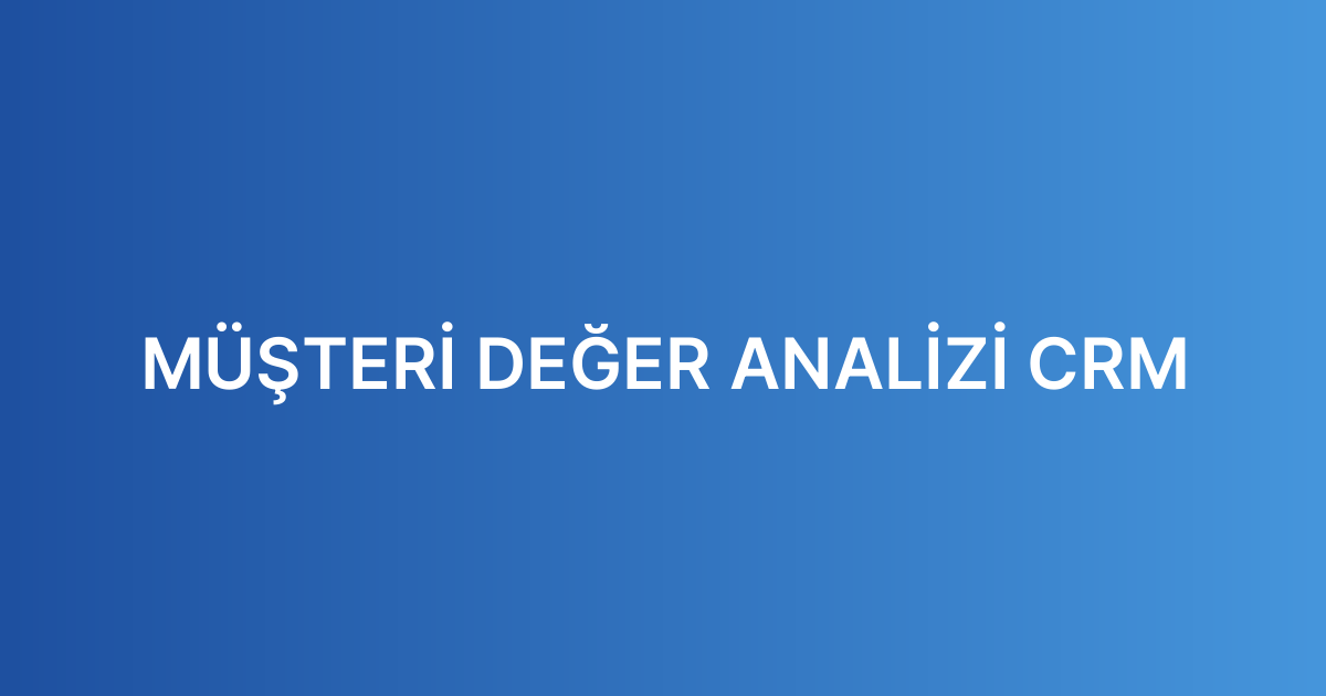 MÜŞTERİ DEĞER ANALİZİ CRM