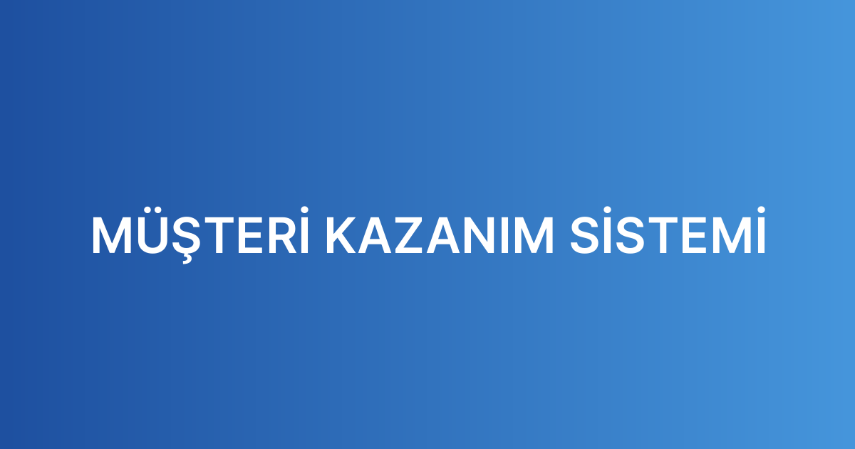 MÜŞTERİ KAZANIM SİSTEMİ