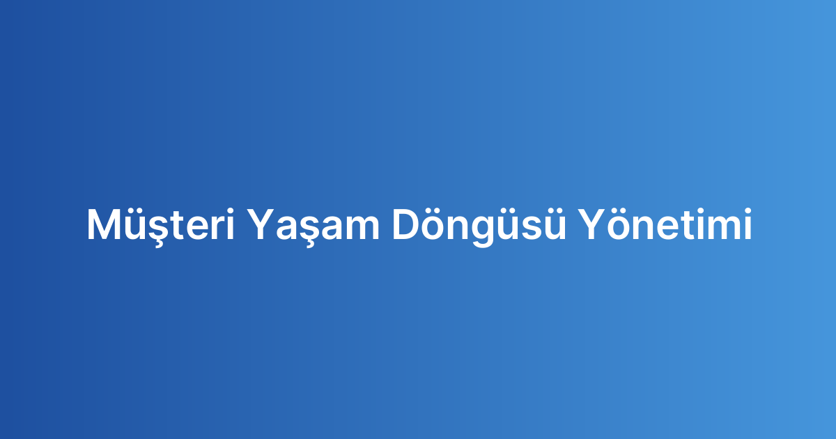 Müşteri Yaşam Döngüsü Yönetimi
