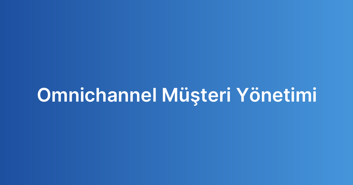 Omnichannel Müşteri Yönetimi