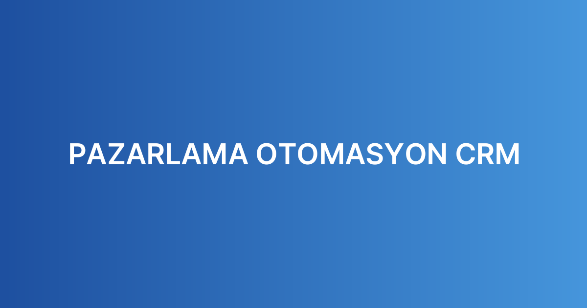 PAZARLAMA OTOMASYON CRM
