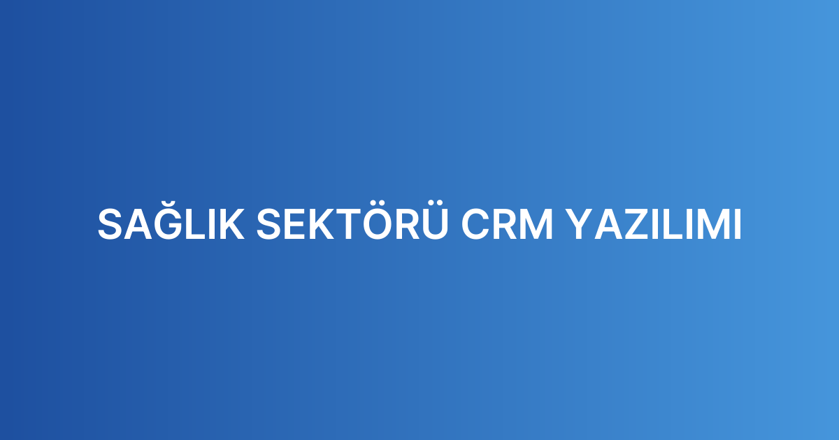 SAĞLIK SEKTÖRÜ CRM YAZILIMI
