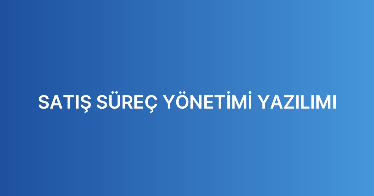 SATIŞ SÜREÇ YÖNETİMİ YAZILIMI