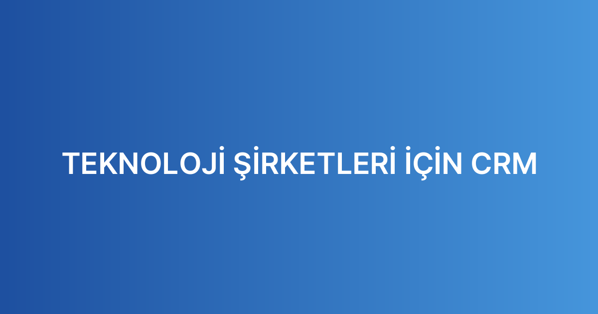 TEKNOLOJİ ŞİRKETLERİ İÇİN CRM